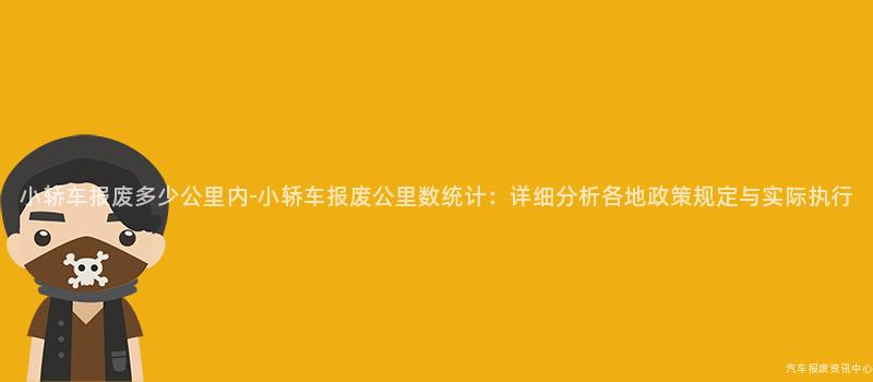 小轿车报废多少公里内-小轿车报废公里数统计：详细分析各地政策规定与实际执行