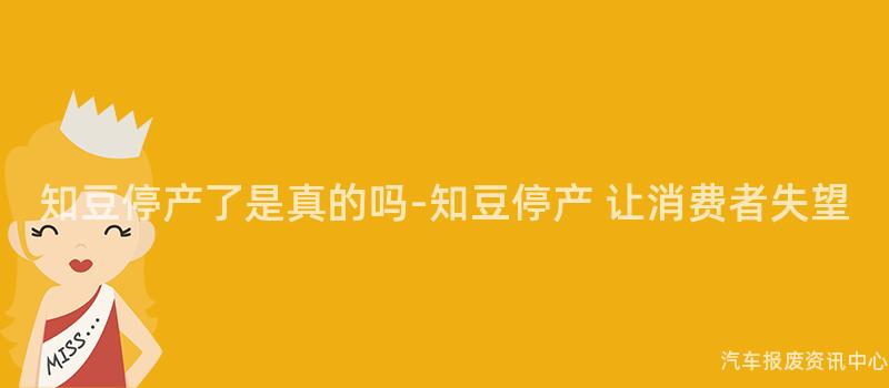 知豆停产了是真的吗-知豆停产 让消费者失望