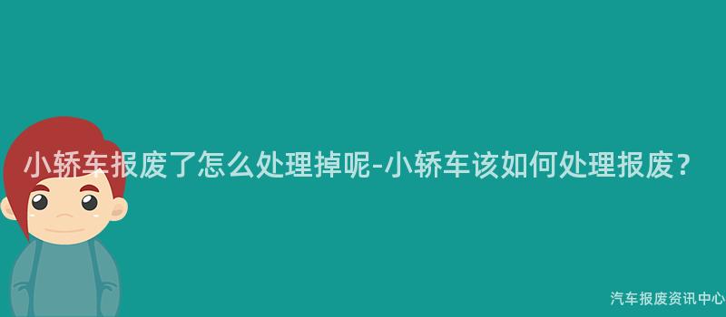 小轿车报废了怎么处理掉呢-小轿车该如何处理报废？