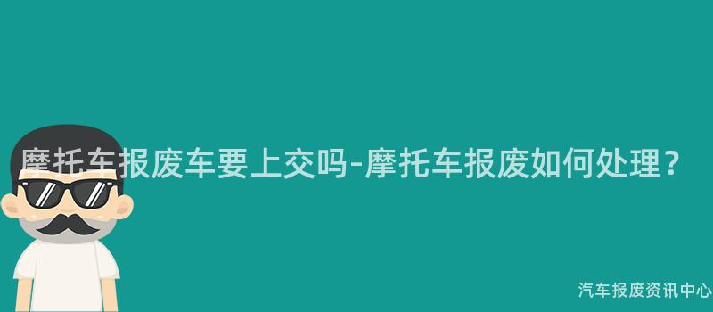 摩托车报废车要上交吗-摩托车报废如何处理？