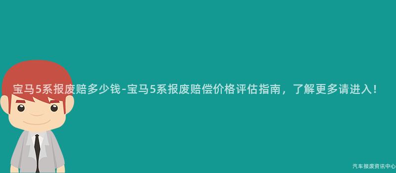宝马5系报废赔多少钱-宝马5系报废赔偿价格评估指南，了解更多请进入！