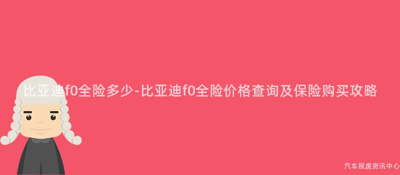 比亚迪f0全险多少-比亚迪f0全险价格查询及保险购买攻略