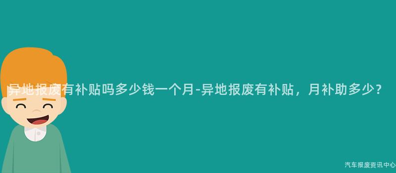 异地报废有补贴吗多少钱一个月-异地报废有补贴，月补助多少？