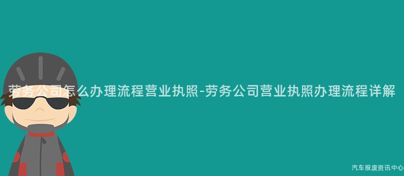 劳务公司怎么办理流程营业执照-劳务公司营业执照办理流程详解