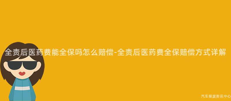 全责后医药费能全保吗怎么赔偿-全责后医药费全保赔偿方式详解
