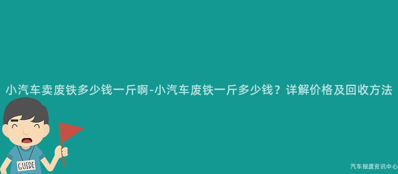 小汽车卖废铁多少钱一斤啊-小汽车废铁一斤多少钱？详解价格及回收方法