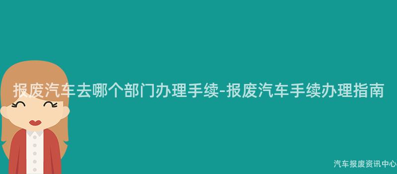 报废汽车去哪个部门办理手续-报废汽车手续办理指南