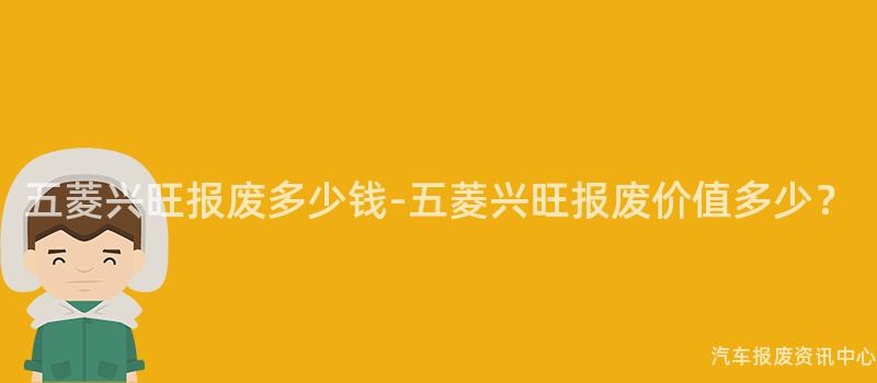 五菱兴旺报废多少钱-五菱兴旺报废价值多少？