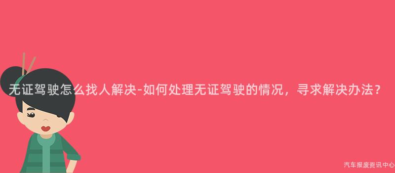 无证驾驶怎么找人解决-如何处理无证驾驶的情况，寻求解决办法？