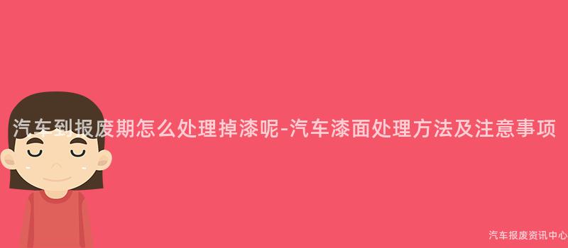 汽车到报废期怎么处理掉漆呢-汽车漆面处理方法及注意事项