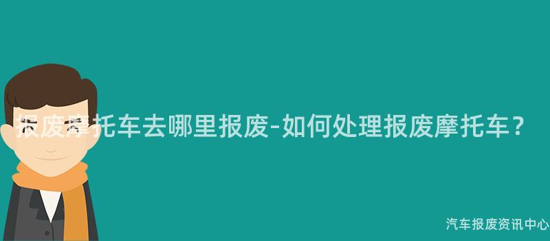 报废摩托车去哪里报废-如何处理报废摩托车？