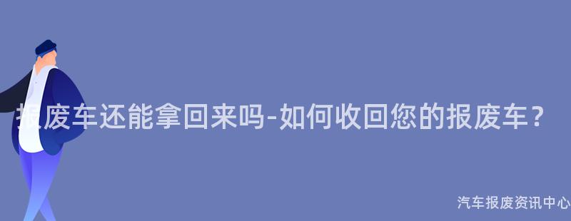 报废车还能拿回来吗-如何收回您的报废车？