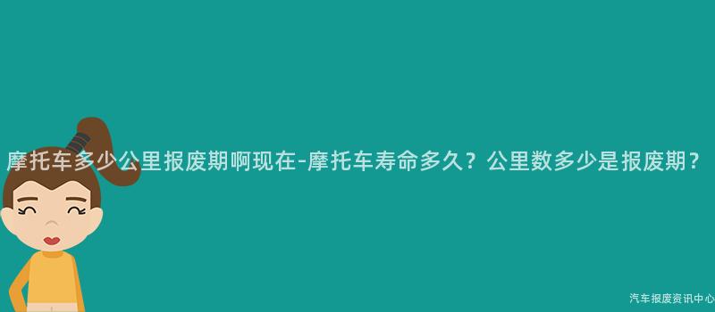 摩托车多少公里报废期啊现在-摩托车寿命多久？公里数多少是报废期？