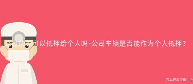 公司的车可以抵押给个人吗-公司车辆是否能作为个人抵押？