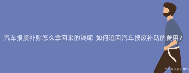 汽车报废补贴怎么拿回来的钱呢-如何追回汽车报废补贴的费用？