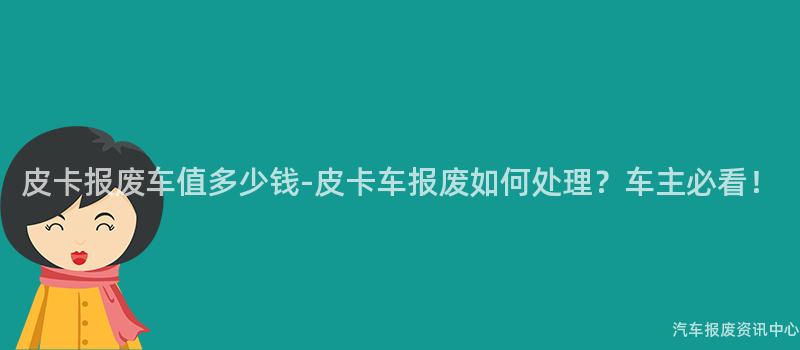 皮卡报废车值多少钱-皮卡车报废如何处理？车主必看！