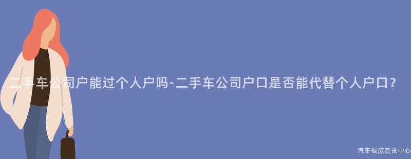 二手车公司户能过个人户吗-二手车公司户口是否能代替个人户口？