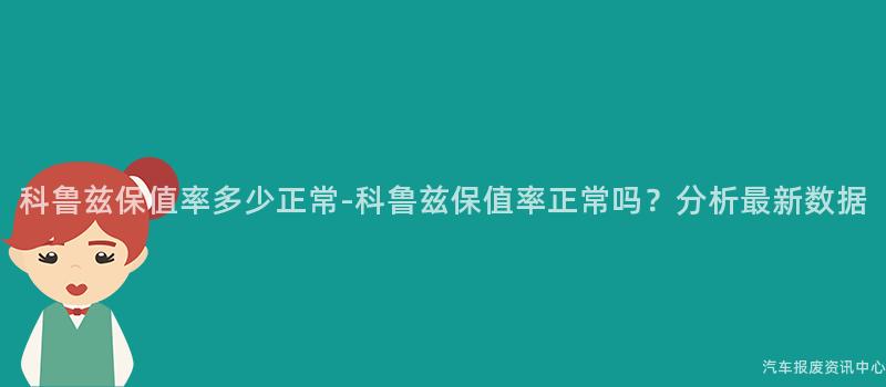 科鲁兹保值率多少正常-科鲁兹保值率正常吗？分析最新数据