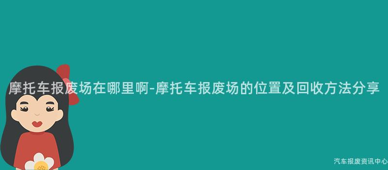 摩托车报废场在哪里啊-摩托车报废场的位置及回收方法分享