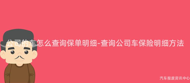 公司的车怎么查询保单明细-查询公司车保险明细方法