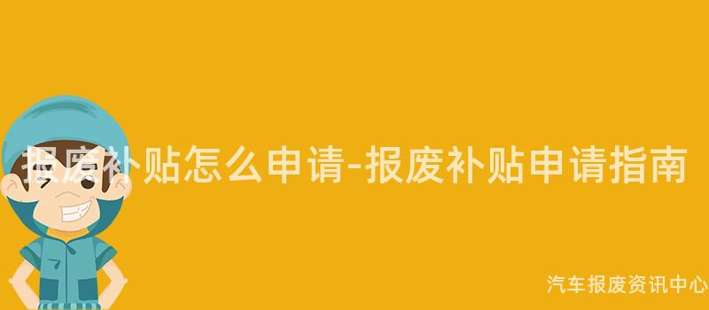 报废补贴怎么申请-报废补贴申请指南