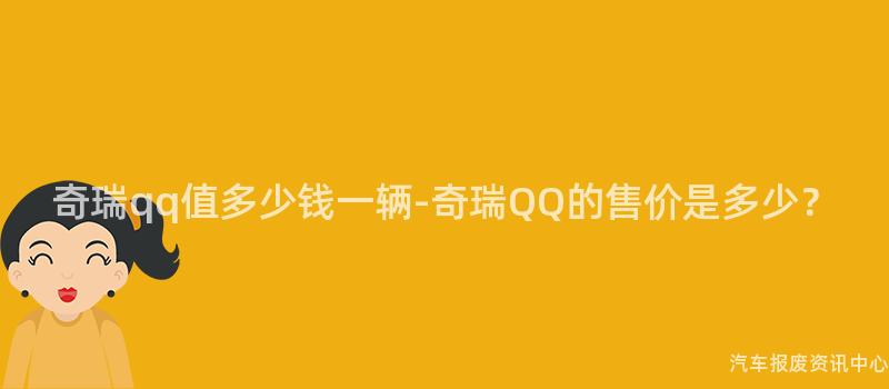 奇瑞qq值多少钱一辆-奇瑞QQ的售价是多少？