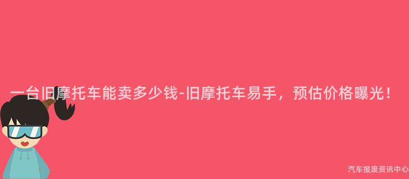 一台旧摩托车能卖多少钱-旧摩托车易手，预估价格曝光！