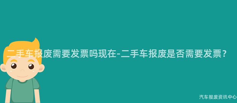 二手车报废需要发票吗现在-二手车报废是否需要发票？