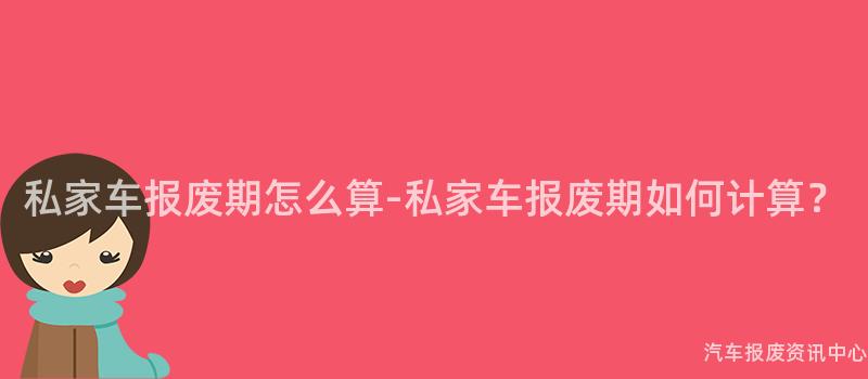 私家车报废期怎么算-私家车报废期如何计算？
