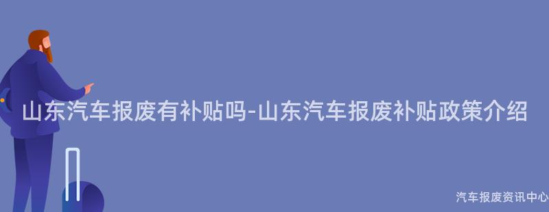 山东汽车报废有补贴吗-山东汽车报废补贴政策介绍