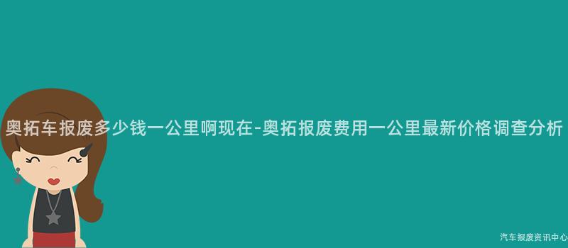 奥拓车报废多少钱一公里啊现在-奥拓报废费用一公里最新价格调查分析