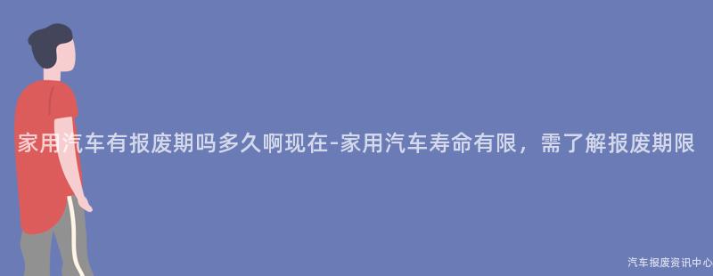 家用汽车有报废期吗多久啊现在-家用汽车寿命有限，需了解报废期限