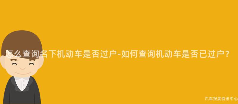 怎么查询名下机动车是否过户-如何查询机动车是否已过户？