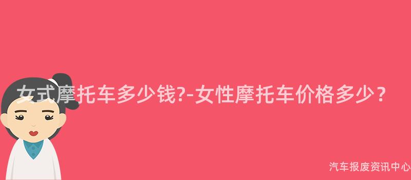 女式摩托车多少钱?-女性摩托车价格多少？