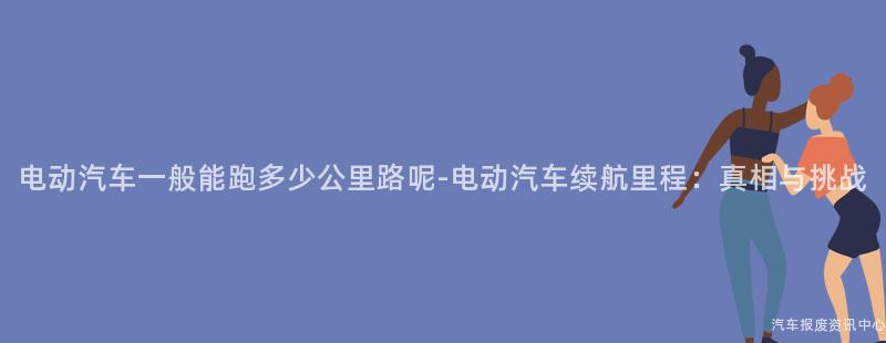 电动汽车一般能跑多少公里路呢-电动汽车续航里程：真相与挑战