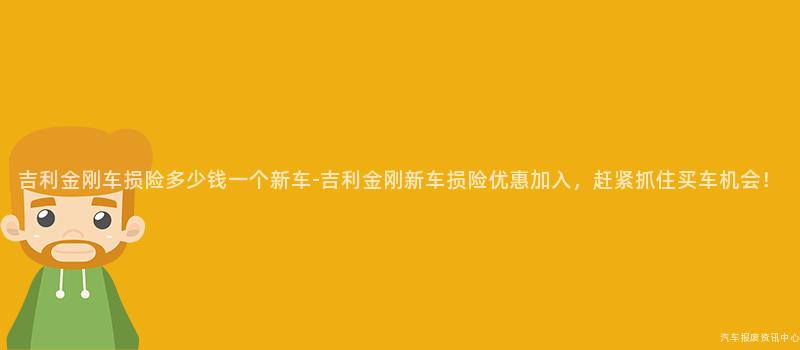 吉利金刚车损险多少钱一个新车-吉利金刚新车损险优惠加入，赶紧抓住买车机会！