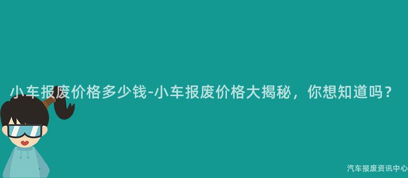 小车报废价格多少钱-小车报废价格大揭秘，你想知道吗？