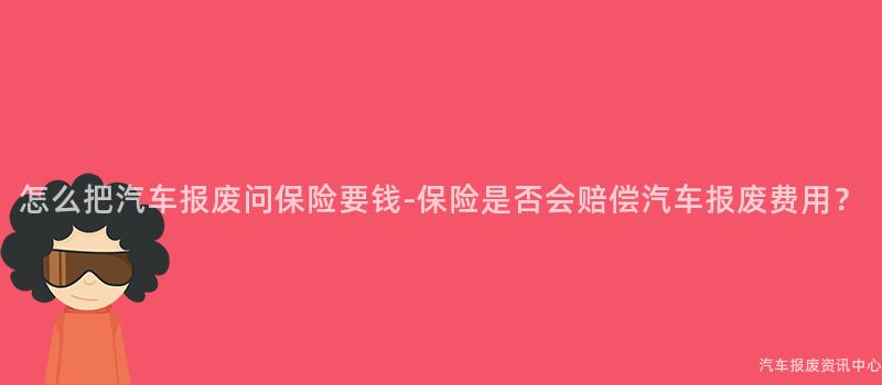 怎么把汽车报废问保险要钱-保险是否会赔偿汽车报废费用？