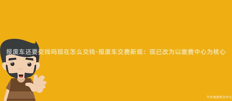 报废车还要交钱吗现在怎么交钱-报废车交费新规：现已改为以缴费中心为核心