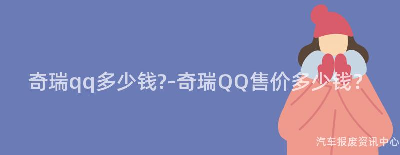 奇瑞qq多少钱?-奇瑞QQ售价多少钱？