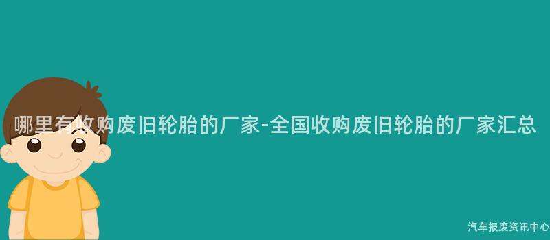 哪里有收购废旧轮胎的厂家-全国收购废旧轮胎的厂家汇总