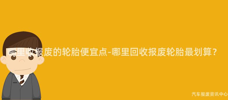 哪里收报废的轮胎便宜点-哪里回收报废轮胎最划算？