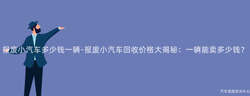 报废小汽车多少钱一辆-报废小汽车回收价格大揭秘：一辆能卖多少钱？