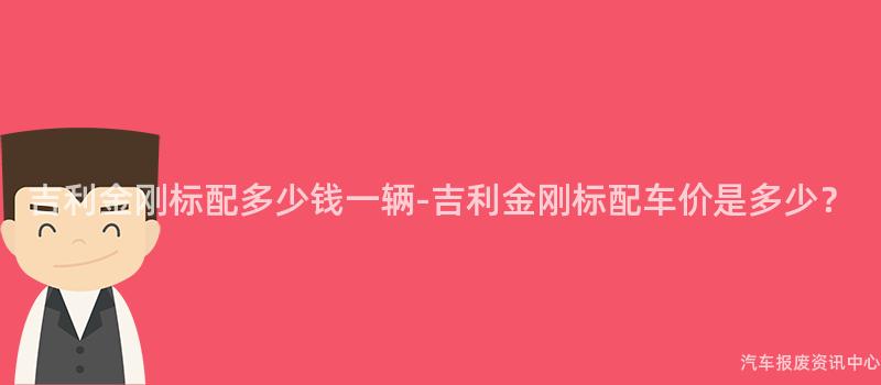 吉利金刚标配多少钱一辆-吉利金刚标配车价是多少？
