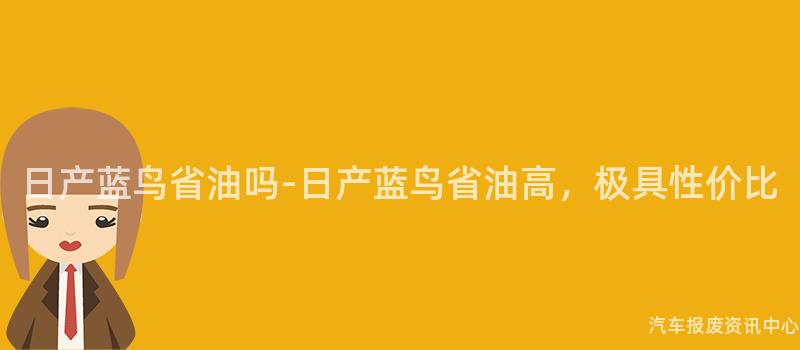 日产蓝鸟省油吗-日产蓝鸟省油高，极具性价比