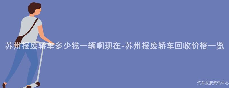 苏州报废轿车多少钱一辆啊现在-苏州报废轿车回收价格一览