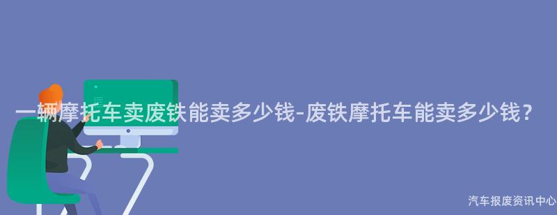 一辆摩托车卖废铁能卖多少钱-废铁摩托车能卖多少钱？