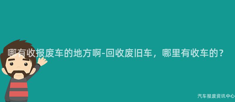 哪有收报废车的地方啊-回收废旧车，哪里有收车的？