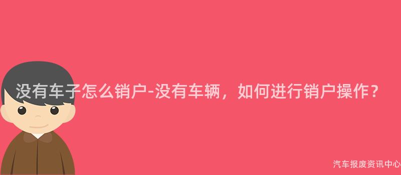没有车子怎么销户-没有车辆，如何进行销户操作？
