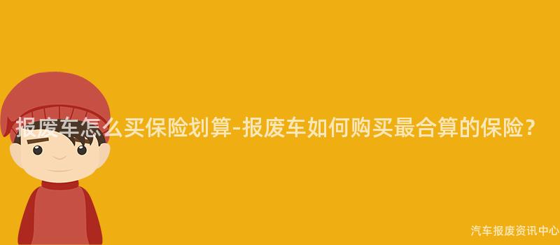 报废车怎么买保险划算-报废车如何购买最合算的保险？